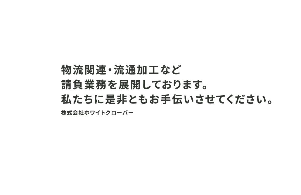 物流関連・流通加工など
            請負業務を展開しております。
            私たちに是非ともお手伝いさせてください。